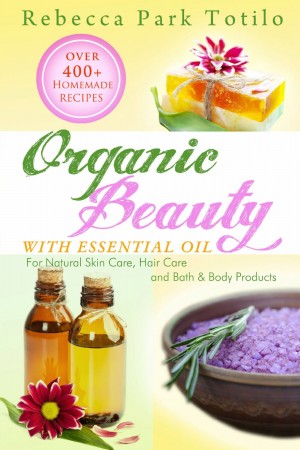 Organic Beauty With Essential Oil : Rebecca Park Totilo