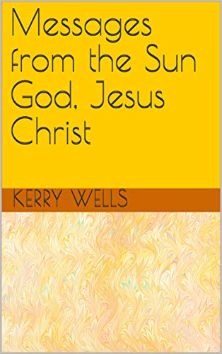 Messages from the Sun God, Jesus Christ : Kerry Wells