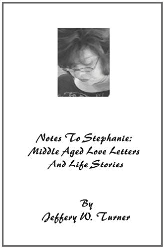 Notes To Stephanie: Middle Aged Love Letters And Life Stories : Jeffery W Turner