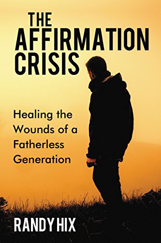 The Affirmation Crisis: Healing the Wounds of a Fatherless Generation : Randy Hix