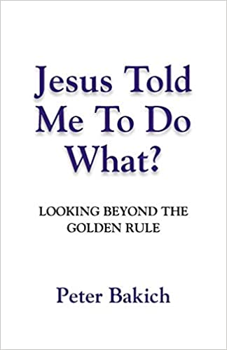 Jesus Told Me To Do What? Looking Beyond The Golden Rule : Peter Bakich