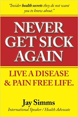 Never Get Sick Again : Live a Disease and Pain Free Life : Jay S Simms