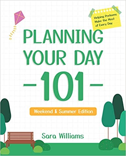 Planning Your Day 101: Helping Preteens Make the Most of Every Day (Weekend & Summer Edition) : Sara Williams