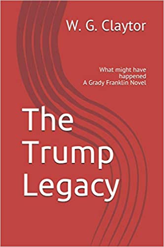 The Trump Legacy: What might have happened (a Grady Franklin Novel) :  William Claytor