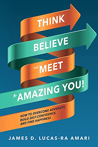 Think, Believe, and Meet the Amazing You! How to Overcome Adversity, Build Self-Confidence, and Find Happiness : James Lucas-Ra Amari